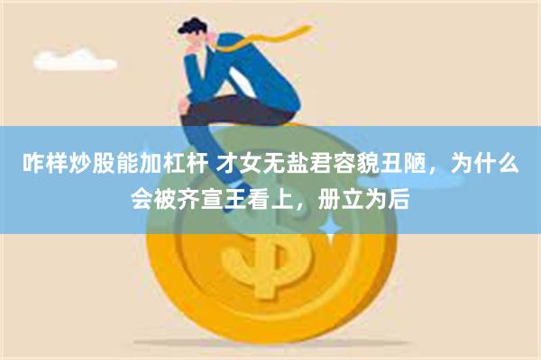 咋样炒股能加杠杆 才女无盐君容貌丑陋，为什么会被齐宣王看上，册立为后