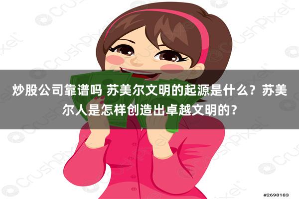 炒股公司靠谱吗 苏美尔文明的起源是什么？苏美尔人是怎样创造出卓越文明的？