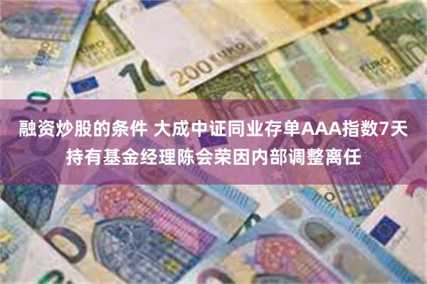 融资炒股的条件 大成中证同业存单AAA指数7天持有基金经理陈会荣因内部调整离任