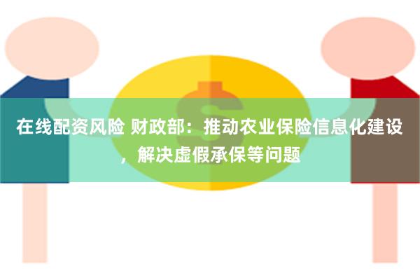 在线配资风险 财政部：推动农业保险信息化建设，解决虚假承保等问题