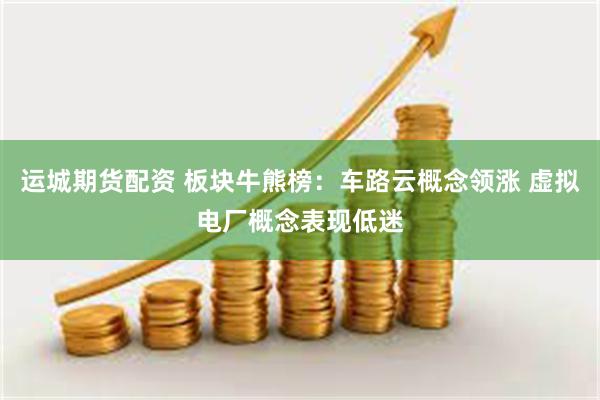 运城期货配资 板块牛熊榜：车路云概念领涨 虚拟电厂概念表现低迷