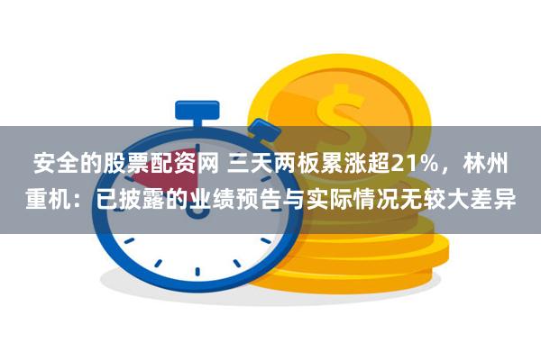 安全的股票配资网 三天两板累涨超21%，林州重机：已披露的业绩预告与实际情况无较大差异
