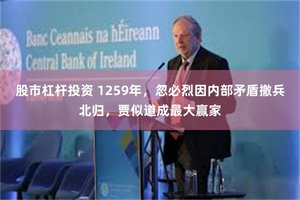 股市杠杆投资 1259年，忽必烈因内部矛盾撤兵北归，贾似道成最大赢家