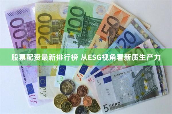 股票配资最新排行榜 从ESG视角看新质生产力