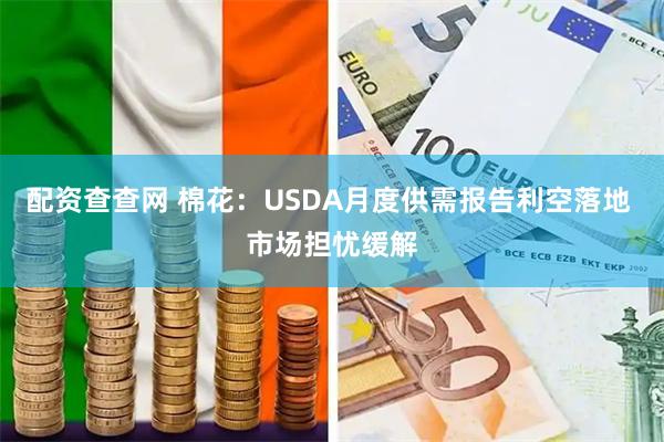 配资查查网 棉花：USDA月度供需报告利空落地 市场担忧缓解