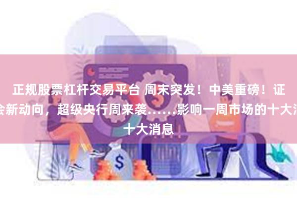 正规股票杠杆交易平台 周末突发！中美重磅！证监会新动向，超级央行周来袭……影响一周市场的十大消息