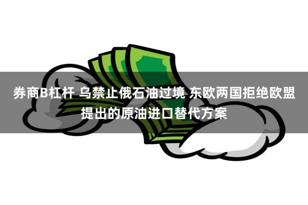券商B杠杆 乌禁止俄石油过境 东欧两国拒绝欧盟提出的原油进口替代方案