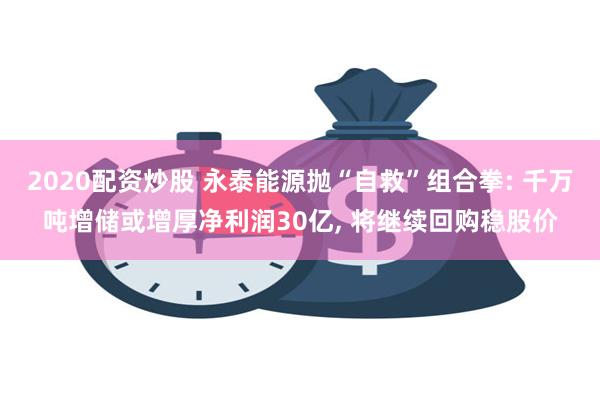 2020配资炒股 永泰能源抛“自救”组合拳: 千万吨增储或增厚净利润30亿, 将继续回购稳股价