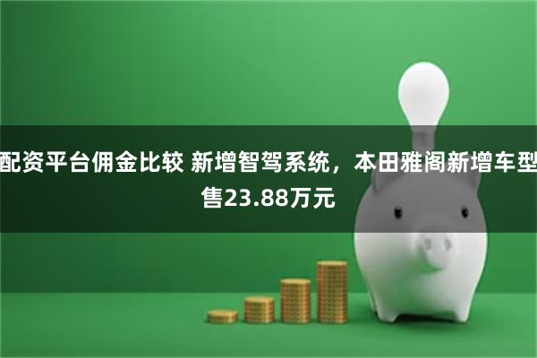 配资平台佣金比较 新增智驾系统，本田雅阁新增车型售23.88万元