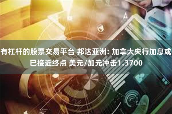 有杠杆的股票交易平台 邦达亚洲: 加拿大央行加息或已接近终点 美元/加元冲击1.3700