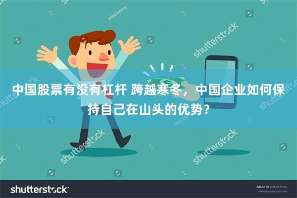 中国股票有没有杠杆 跨越寒冬，中国企业如何保持自己在山头的优势？