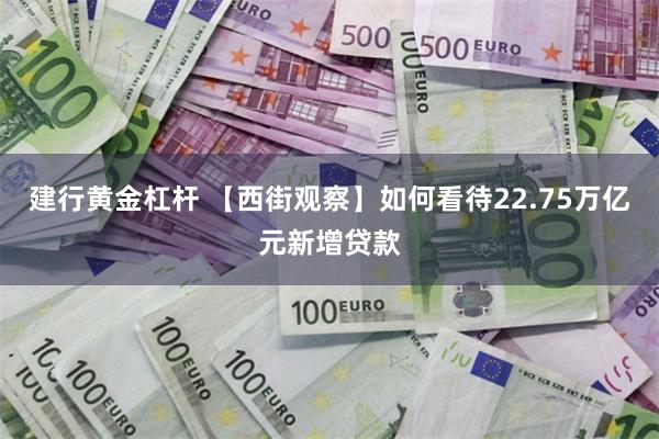 建行黄金杠杆 【西街观察】如何看待22.75万亿元新增贷款