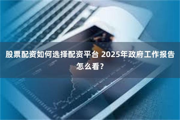 股票配资如何选择配资平台 2025年政府工作报告怎么看？