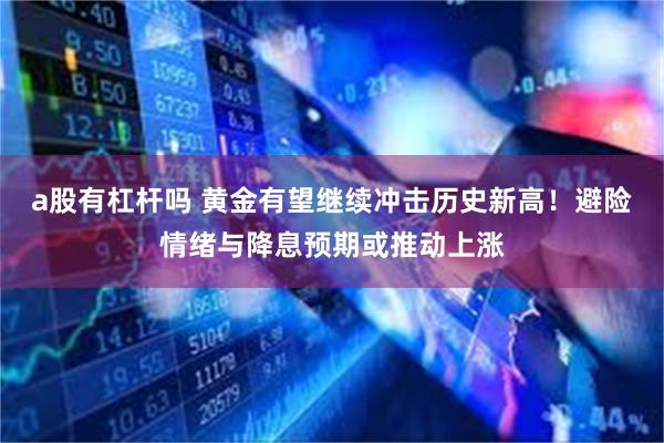 a股有杠杆吗 黄金有望继续冲击历史新高！避险情绪与降息预期或推动上涨