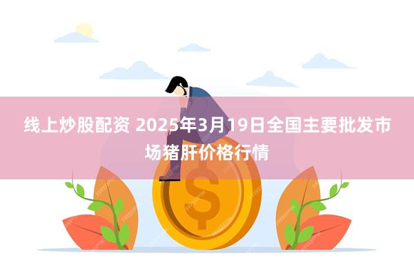线上炒股配资 2025年3月19日全国主要批发市场猪肝价格行情