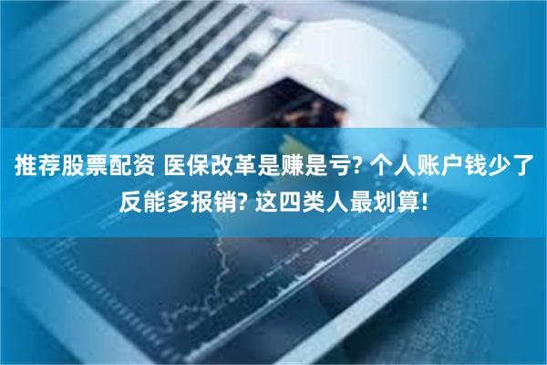 推荐股票配资 医保改革是赚是亏? 个人账户钱少了反能多报销? 这四类人最划算!