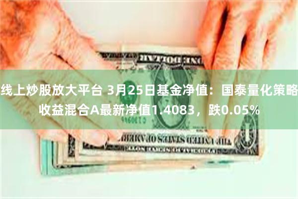 线上炒股放大平台 3月25日基金净值：国泰量化策略收益混合A最新净值1.4083，跌0.05%