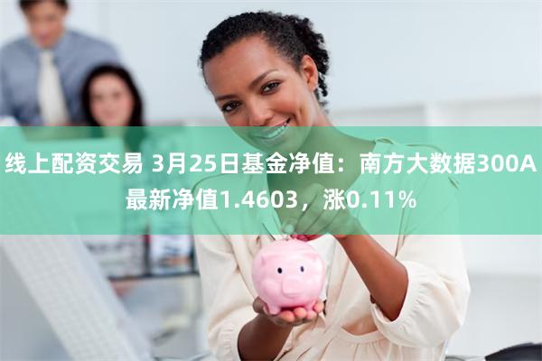 线上配资交易 3月25日基金净值：南方大数据300A最新净值1.4603，涨0.11%