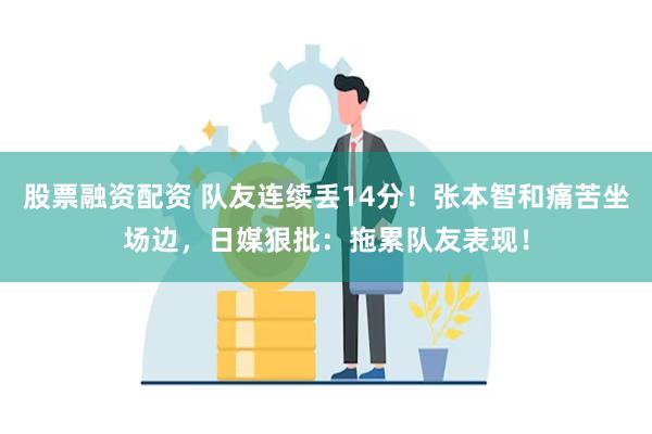 股票融资配资 队友连续丢14分！张本智和痛苦坐场边，日媒狠批：拖累队友表现！