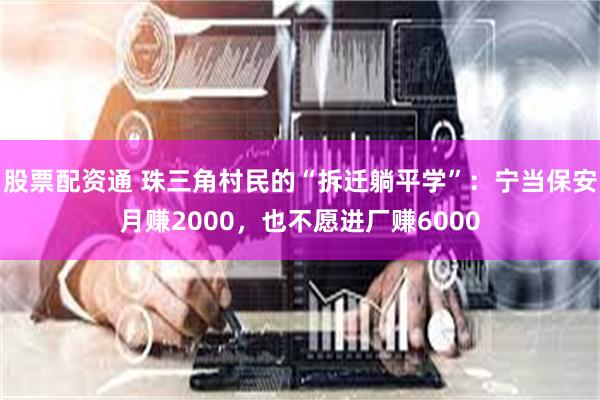 股票配资通 珠三角村民的“拆迁躺平学”：宁当保安月赚2000，也不愿进厂赚6000