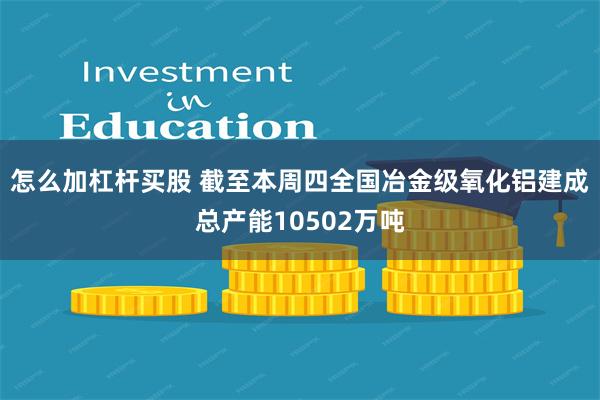 怎么加杠杆买股 截至本周四全国冶金级氧化铝建成总产能10502万吨