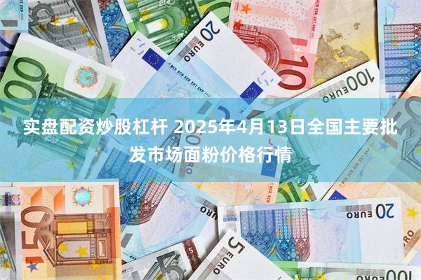 实盘配资炒股杠杆 2025年4月13日全国主要批发市场面粉价格行情