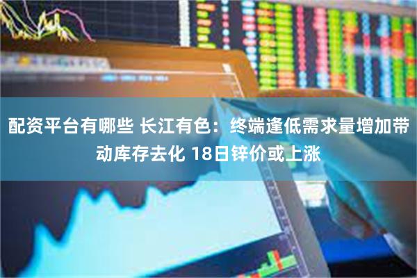 配资平台有哪些 长江有色：终端逢低需求量增加带动库存去化 18日锌价或上涨