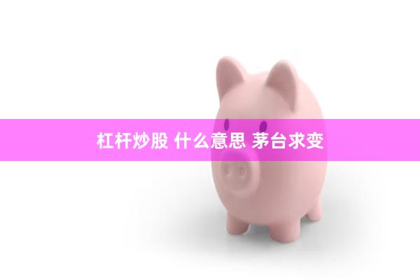 杠杆炒股 什么意思 茅台求变