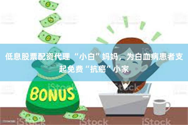 低息股票配资代理 “小白”妈妈，为白血病患者支起免费“抗癌”小家
