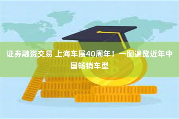 证券融资交易 上海车展40周年！一图遍览近年中国畅销车型