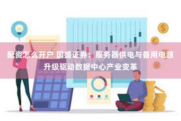 配资怎么开户 国盛证券：服务器供电与备用电源升级驱动数据中心产业变革