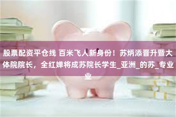 股票配资平仓线 百米飞人新身份！苏炳添晋升暨大体院院长，全红婵将成苏院长学生_亚洲_的苏_专业