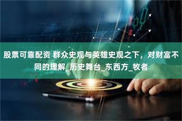 股票可靠配资 群众史观与英雄史观之下，对财富不同的理解_历史舞台_东西方_牧者