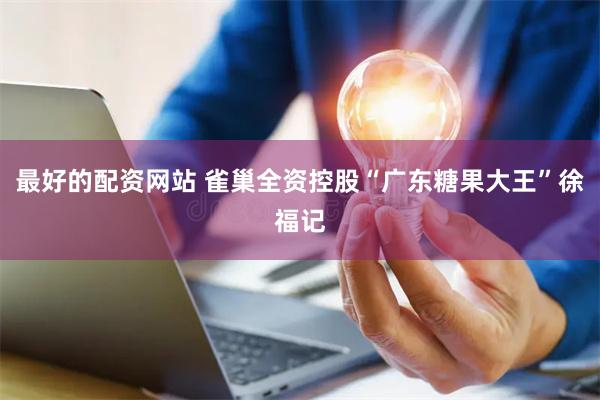 最好的配资网站 雀巢全资控股“广东糖果大王”徐福记