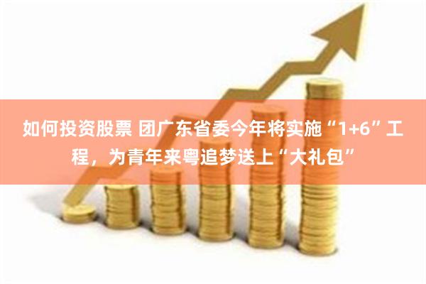 如何投资股票 团广东省委今年将实施“1+6”工程，为青年来粤追梦送上“大礼包”
