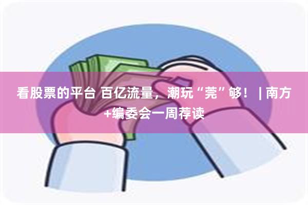 看股票的平台 百亿流量，潮玩“莞”够！ | 南方+编委会一周荐读