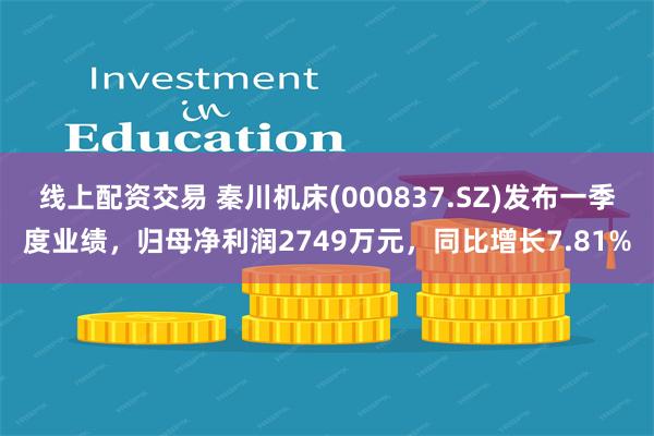线上配资交易 秦川机床(000837.SZ)发布一季度业绩，归母净利润2749万元，同比增长7.81%