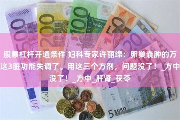 股票杠杆开通条件 妇科专家许丽绵：卵巢囊肿的万恶根源在于这3脏功能失调了。用这三个方剂，问题没了！_方中_肝肾_茯苓
