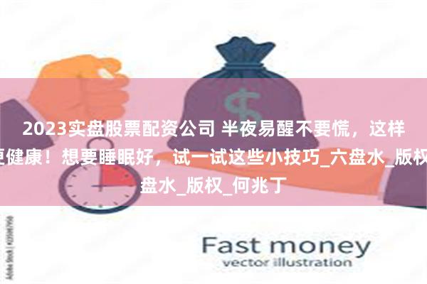 2023实盘股票配资公司 半夜易醒不要慌，这样揉一揉更健康！想要睡眠好，试一试这些小技巧_六盘水_版权_何兆丁