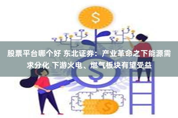 股票平台哪个好 东北证券：产业革命之下能源需求分化 下游火电、燃气板块有望受益