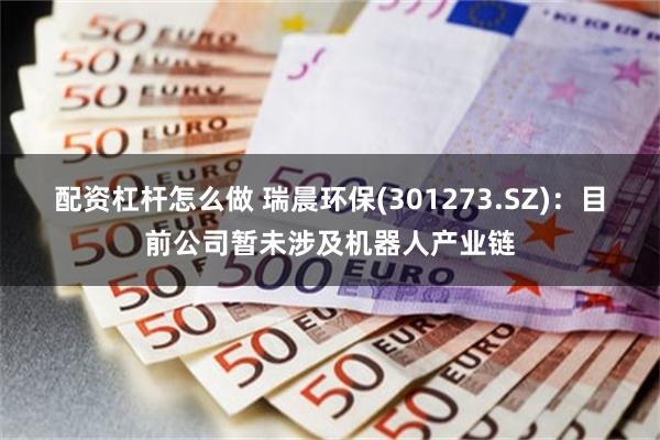 配资杠杆怎么做 瑞晨环保(301273.SZ)：目前公司暂未涉及机器人产业链
