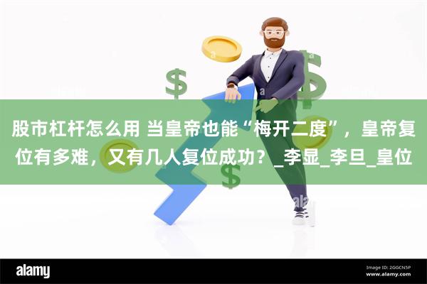 股市杠杆怎么用 当皇帝也能“梅开二度”，皇帝复位有多难，又有几人复位成功？_李显_李旦_皇位