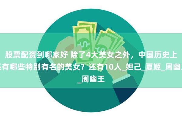 股票配资到哪家好 除了4大美女之外，中国历史上还有哪些特别有名的美女？还有10人_妲己_夏姬_周幽王
