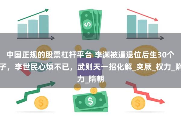 中国正规的股票杠杆平台 李渊被逼退位后生30个孩子，李世民心烦不已，武则天一招化解_突厥_权力_隋朝