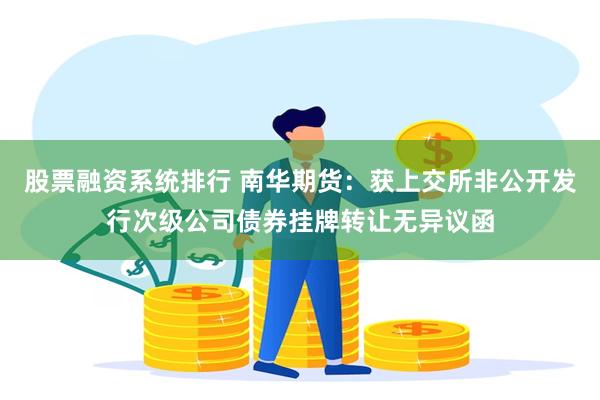 股票融资系统排行 南华期货：获上交所非公开发行次级公司债券挂牌转让无异议函