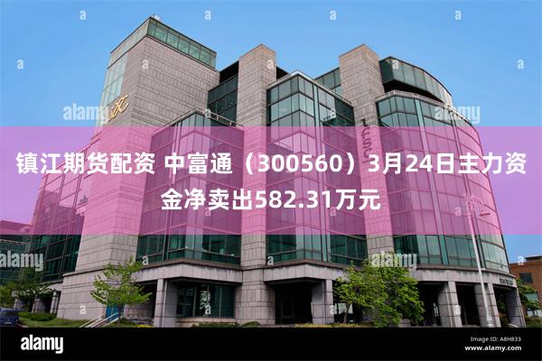 镇江期货配资 中富通（300560）3月24日主力资金净卖出582.31万元
