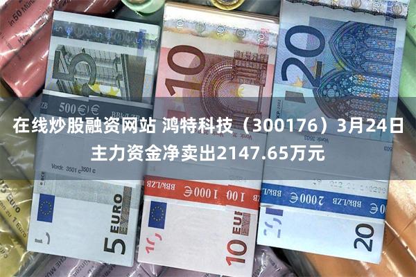 在线炒股融资网站 鸿特科技（300176）3月24日主力资金净卖出2147.65万元