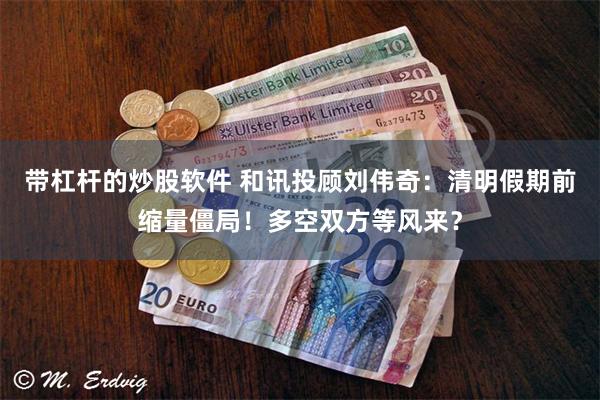 带杠杆的炒股软件 和讯投顾刘伟奇：清明假期前缩量僵局！多空双方等风来？