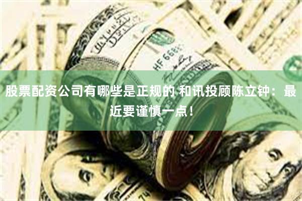 股票配资公司有哪些是正规的 和讯投顾陈立钟：最近要谨慎一点！