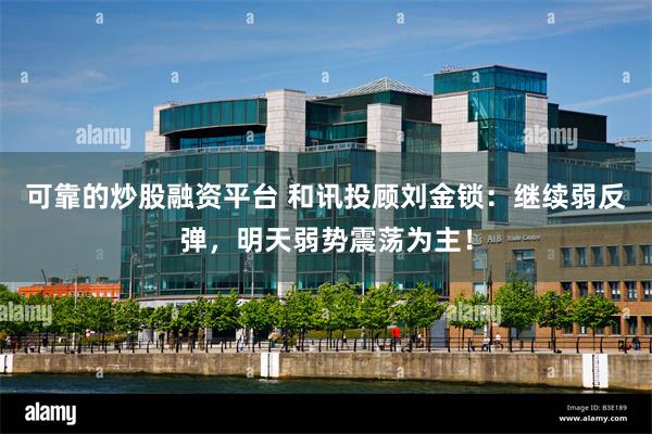 可靠的炒股融资平台 和讯投顾刘金锁：继续弱反弹，明天弱势震荡为主！